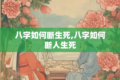 八字如何断生死,八字如何断人生死
