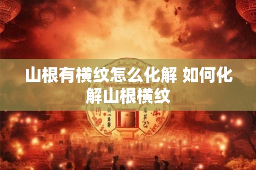 山根有横纹怎么化解 如何化解山根横纹