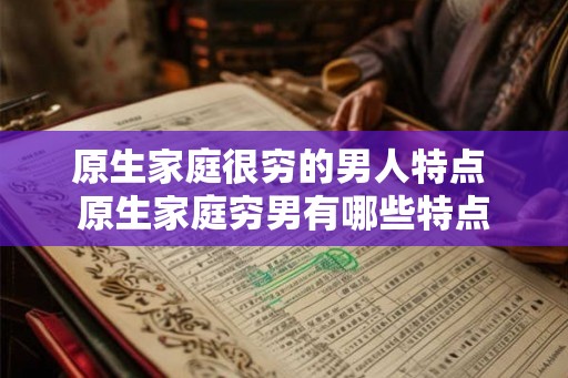 原生家庭很穷的男人特点 原生家庭穷男有哪些特点