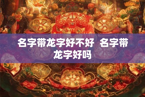 名字带龙字好不好  名字带龙字好吗
