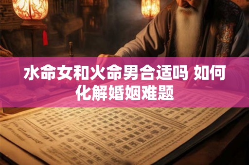水命女和火命男合适吗 如何化解婚姻难题