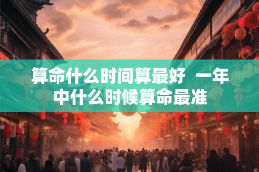 算命什么时间算最好  一年中什么时候算命最准