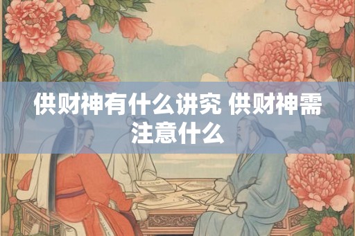 供财神有什么讲究 供财神需注意什么 供财神有什么讲究 供财神需注意什么