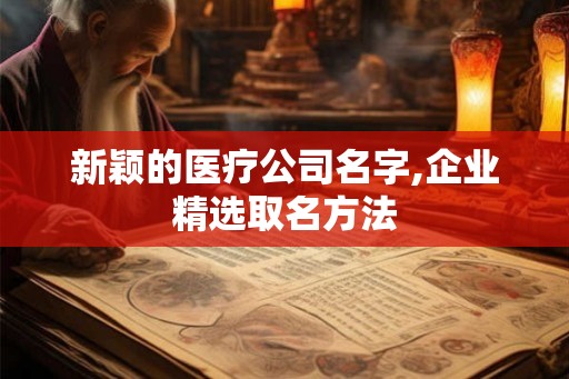 新颖的医疗公司名字,企业精选取名方法