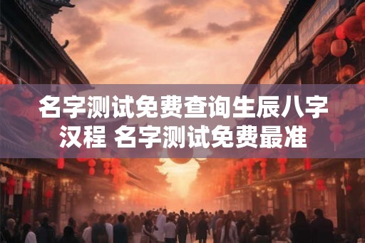 名字测试免费查询生辰八字汉程 名字测试免费最准
