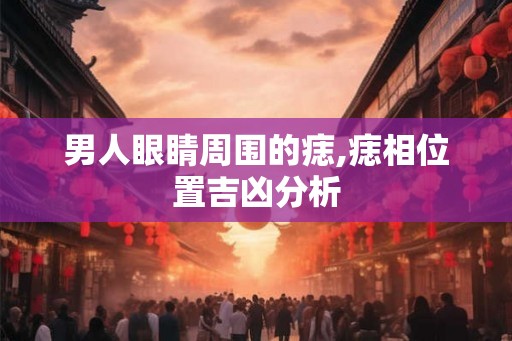 男人眼睛周围的痣,痣相位置吉凶分析