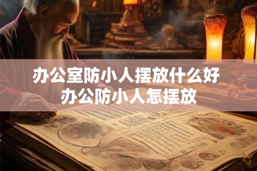 办公室防小人摆放什么好 办公防小人怎摆放 办公室防小人摆放什么好 办公防小人怎摆放