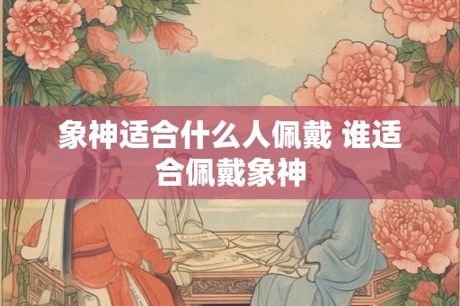 象神适合什么人佩戴 谁适合佩戴象神
