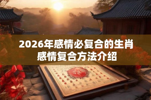 2026年感情必复合的生肖 感情复合方法介绍