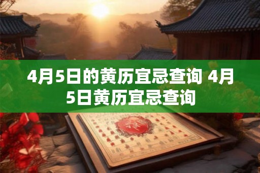 4月5日的黄历宜忌查询 4月5日黄历宜忌查询