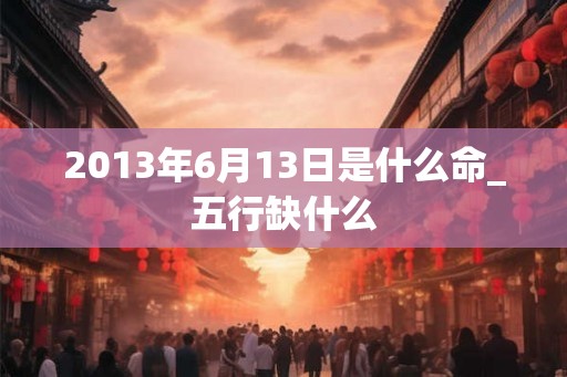 2013年6月13日是什么命_五行缺什么