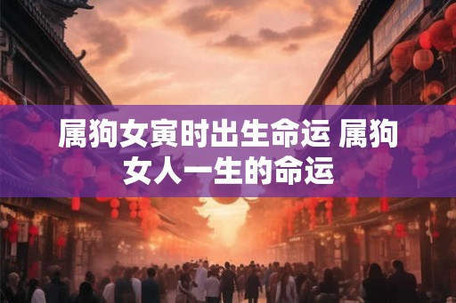 属狗女寅时出生命运 属狗女人一生的命运