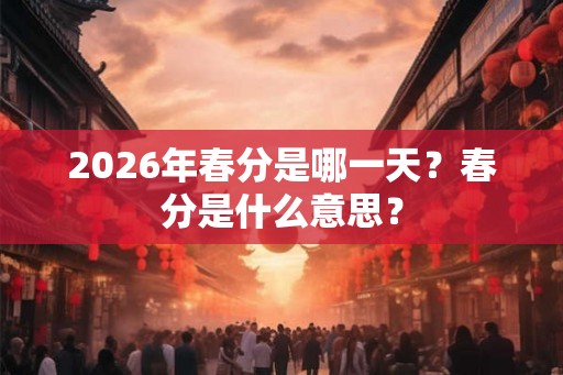 2026年春分是哪一天？春分是什么意思？