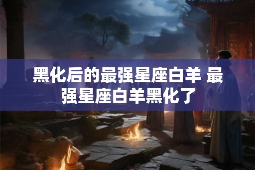 黑化后的最强星座白羊 最强星座白羊黑化了