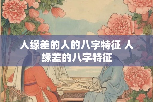 人缘差的人的八字特征 人缘差的八字特征 人缘差的人的八字特征 人缘差的八字特征