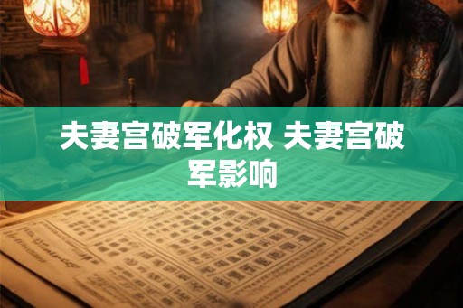 夫妻宫破军化权 夫妻宫破军影响