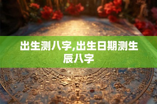 出生测八字,出生日期测生辰八字 出生测八字,出生日期测生辰八字