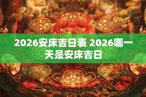 2026安床吉日表 2026哪一天是安床吉日