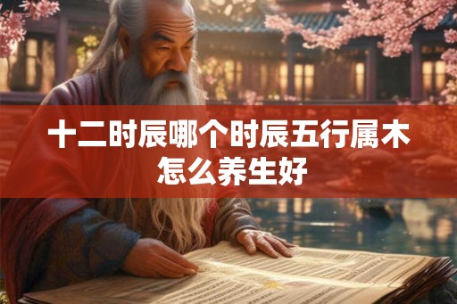 十二时辰哪个时辰五行属木 怎么养生好