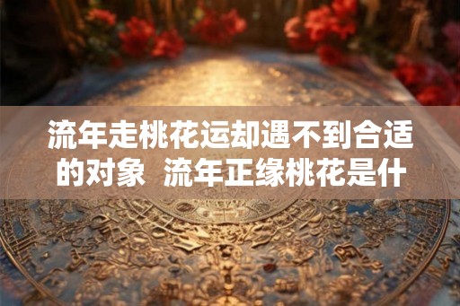 流年走桃花运却遇不到合适的对象  流年正缘桃花是什么意思