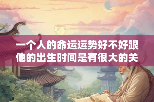 一个人的命运运势好不好跟他的出生时间是有很大的关系的 一个人的命运运势好不好跟他的出生时间是有很大的关系的
