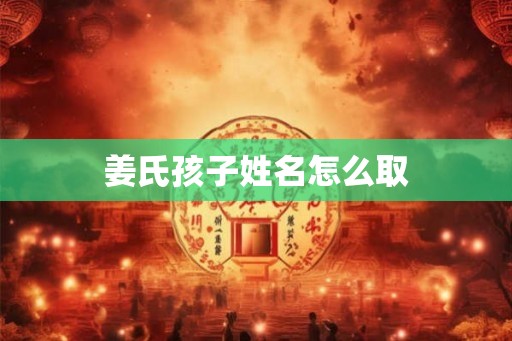 姜氏孩子姓名怎么取 姜氏孩子姓名怎么取