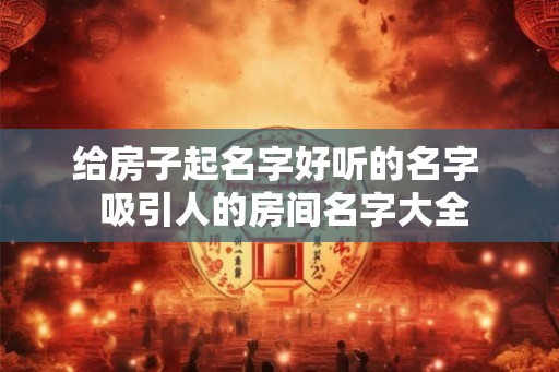 给房子起名字好听的名字  吸引人的房间名字大全