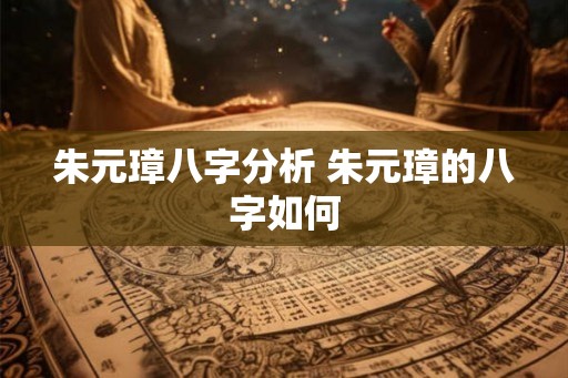 朱元璋八字分析 朱元璋的八字如何 朱元璋八字分析 朱元璋的八字如何
