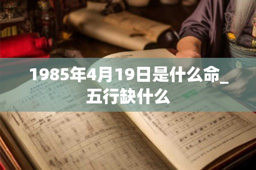 1985年4月19日是什么命_五行缺什么