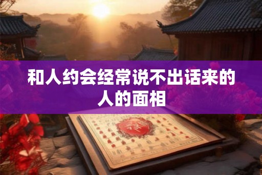 和人约会经常说不出话来的人的面相 和人约会经常说不出话来的人的面相