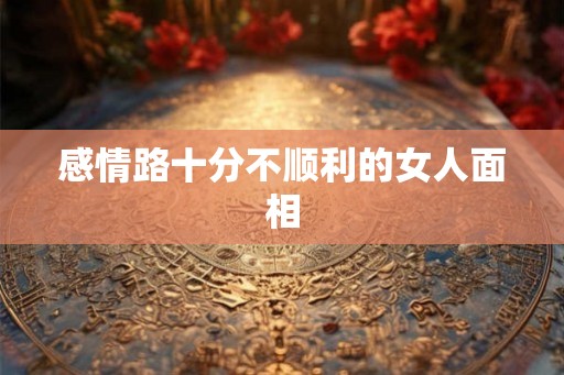 感情路十分不顺利的女人面相