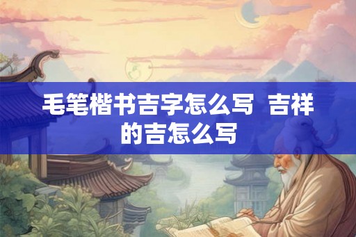 毛笔楷书吉字怎么写 吉祥的吉怎么写 毛笔楷书吉字怎么写 吉祥的吉怎么写