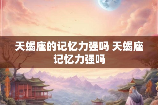 天蝎座的记忆力强吗 天蝎座记忆力强吗 天蝎座的记忆力强吗 天蝎座记忆力强吗