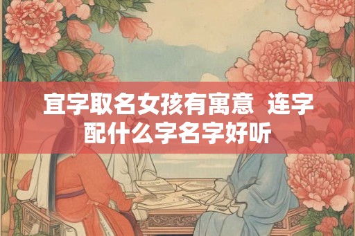 宜字取名女孩有寓意  连字配什么字名字好听