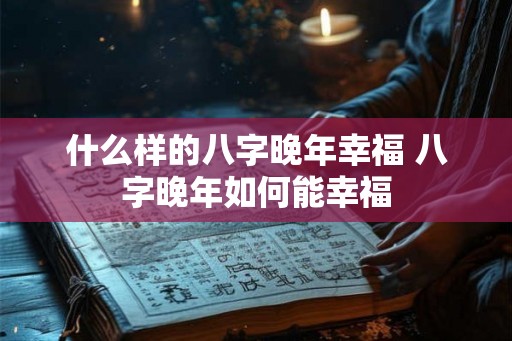 什么样的八字晚年幸福 八字晚年如何能幸福