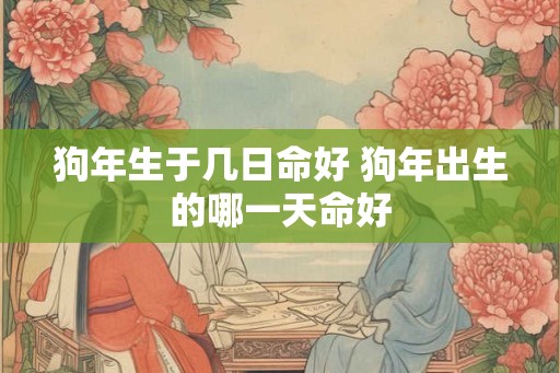 狗年生于几日命好 狗年出生的哪一天命好 狗年生于几日命好 狗年出生的哪一天命好