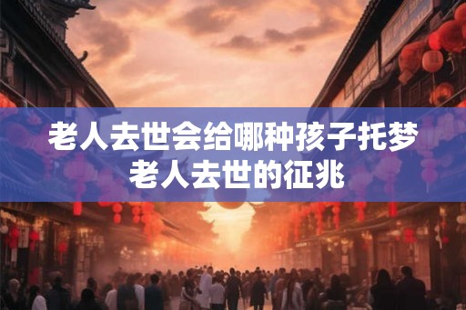 老人去世会给哪种孩子托梦 老人去世的征兆