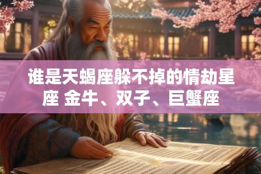 谁是天蝎座躲不掉的情劫星座 金牛、双子、巨蟹座