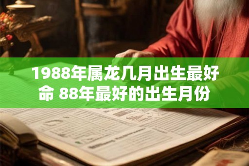 1988年属龙几月出生最好命 88年最好的出生月份