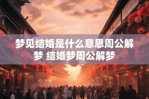 梦见结婚是什么意思周公解梦 结婚梦周公解梦