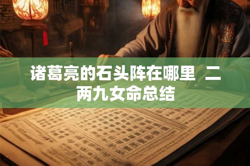 诸葛亮的石头阵在哪里  二两九女命总结