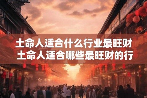 土命人适合什么行业最旺财 土命人适合哪些最旺财的行业