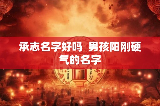 承志名字好吗  男孩阳刚硬气的名字