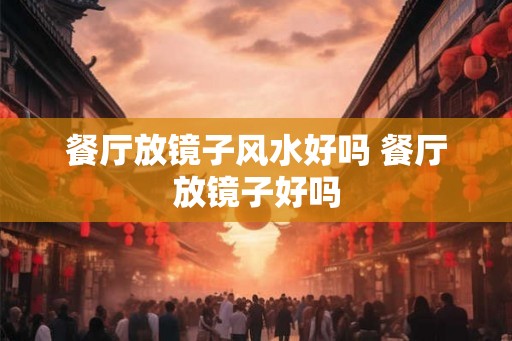 餐厅放镜子风水好吗 餐厅放镜子好吗