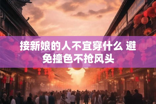 接新娘的人不宜穿什么 避免撞色不抢风头 接新娘的人不宜穿什么 避免撞色不抢风头
