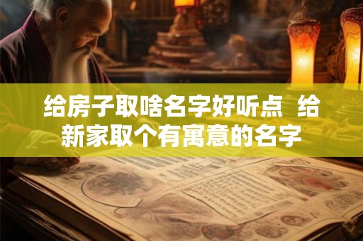 给房子取啥名字好听点  给新家取个有寓意的名字