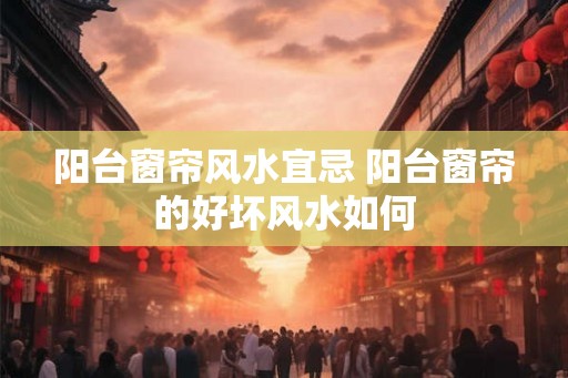 阳台窗帘风水宜忌 阳台窗帘的好坏风水如何