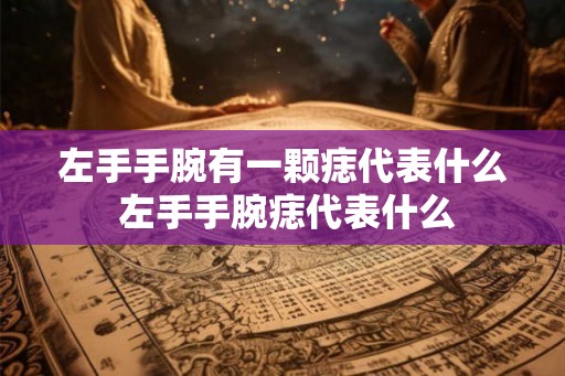 左手手腕有一颗痣代表什么 左手手腕痣代表什么