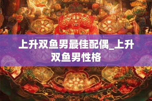 上升双鱼男最佳配偶_上升双鱼男性格 上升双鱼男最佳配偶_上升双鱼男性格