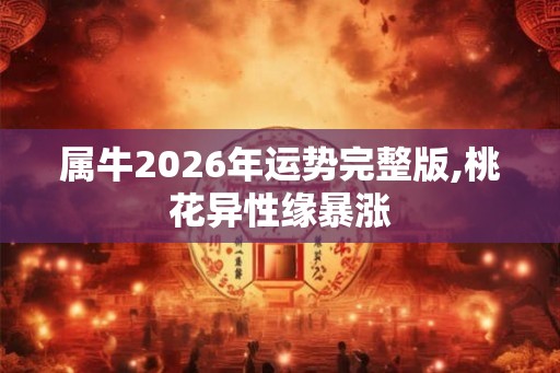 属牛2026年运势完整版,桃花异性缘暴涨 属牛2026年运势完整版,桃花异性缘暴涨